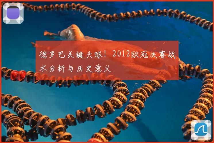 德罗巴关键头球！2012欧冠决赛战术分析与历史意义