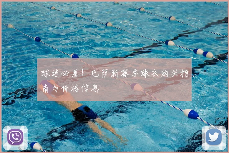 球迷必看!巴萨新赛季球衣购买指南与价格信息