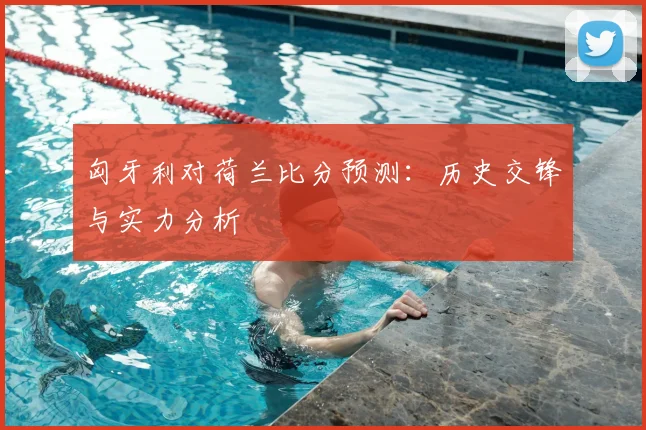 匈牙利对荷兰比分预测：历史交锋与实力分析