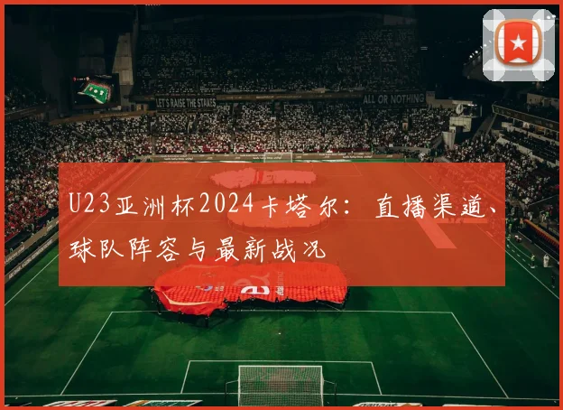U23亚洲杯2024卡塔尔：直播渠道、球队阵容与最新战况