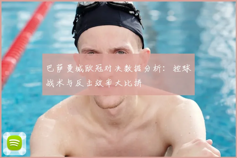 巴萨曼城欧冠对决数据分析:控球战术与反击效率大比拼
