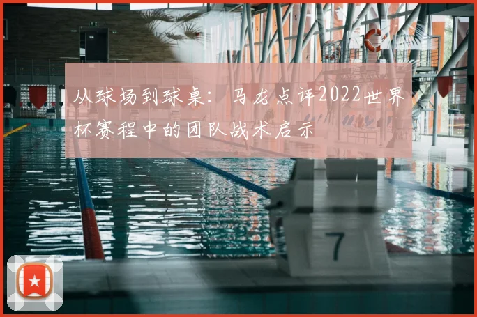 从球场到球桌：马龙点评2022世界杯赛程中的团队战术启示