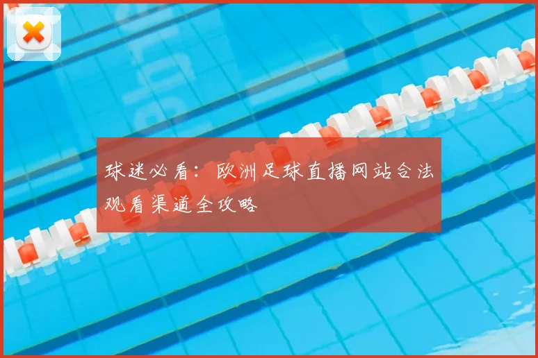 球迷必看：欧洲足球直播网站合法观看渠道全攻略