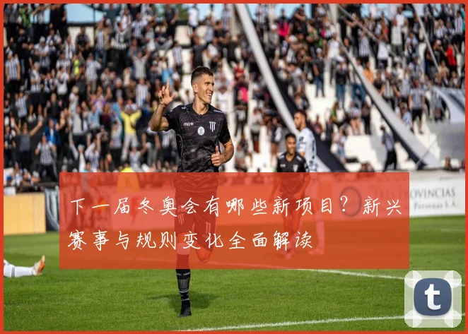 下一届冬奥会有哪些新项目?新兴赛事与规则变化全面解读