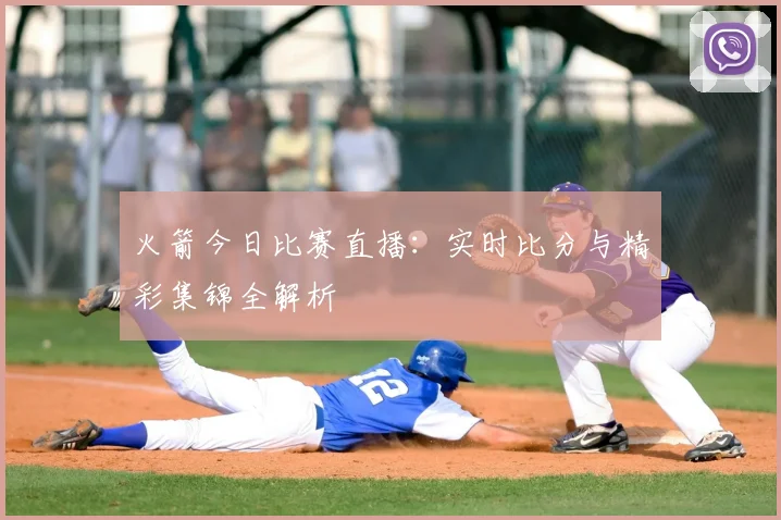 火箭今日比赛直播：实时比分与精彩集锦全解析