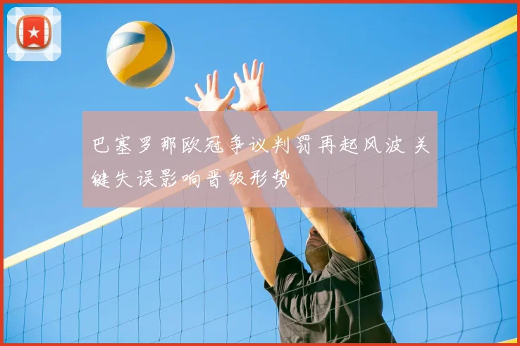 巴塞罗那欧冠争议判罚再起风波 关键失误影响晋级形势