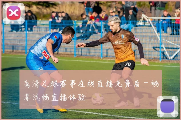 高清足球赛事在线直播免费看 - 畅享流畅直播体验