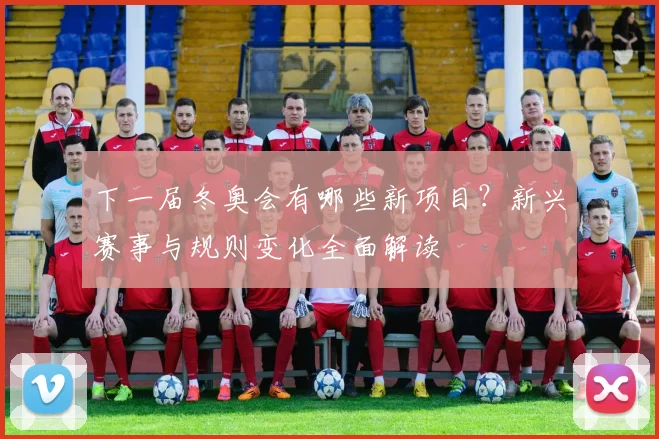 下一届冬奥会有哪些新项目？新兴赛事与规则变化全面解读