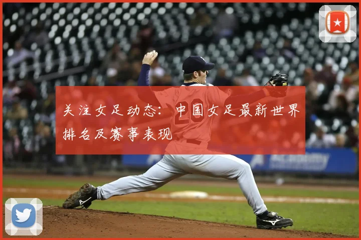 关注女足动态：中国女足最新世界排名及赛事表现