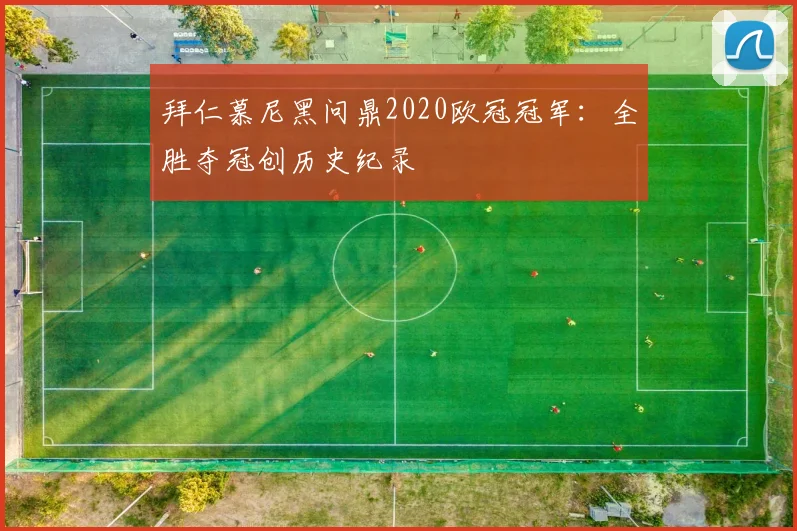 拜仁慕尼黑问鼎2020欧冠冠军：全胜夺冠创历史纪录