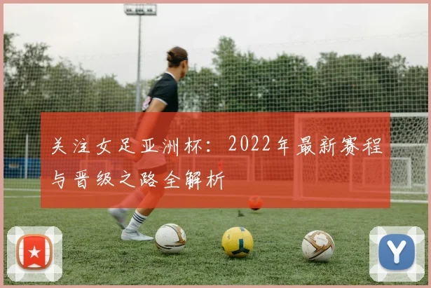 关注女足亚洲杯：2022年最新赛程与晋级之路全解析