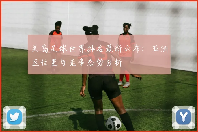 关岛足球世界排名最新公布:亚洲区位置与竞争态势分析