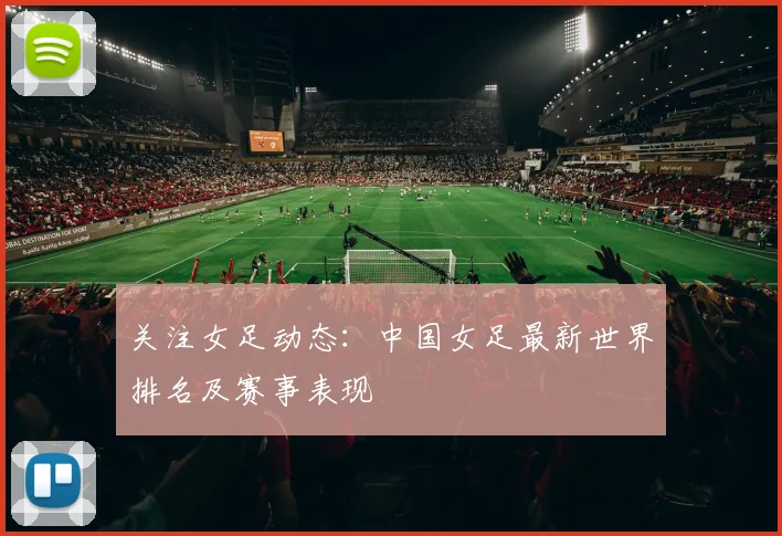 关注女足动态：中国女足最新世界排名及赛事表现