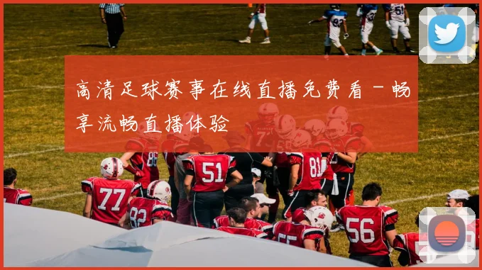 高清足球赛事在线直播免费看 - 畅享流畅直播体验