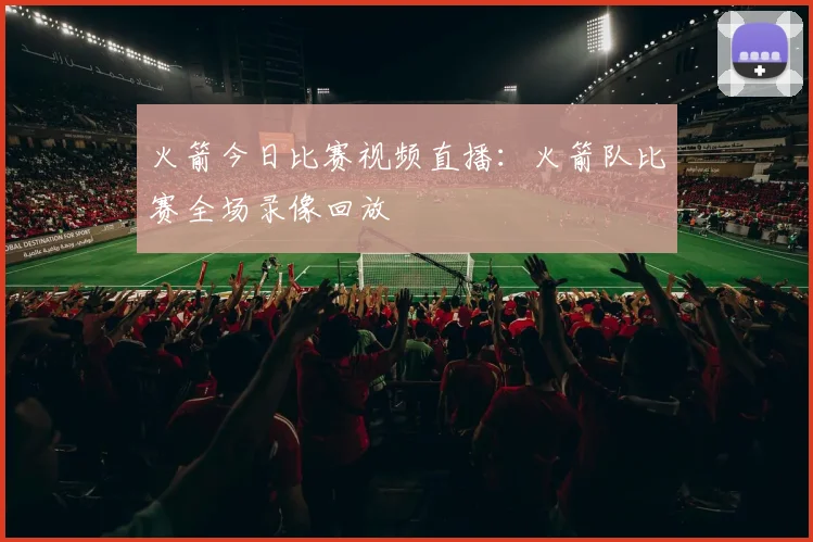 火箭今日比赛视频直播：火箭队比赛全场录像回放