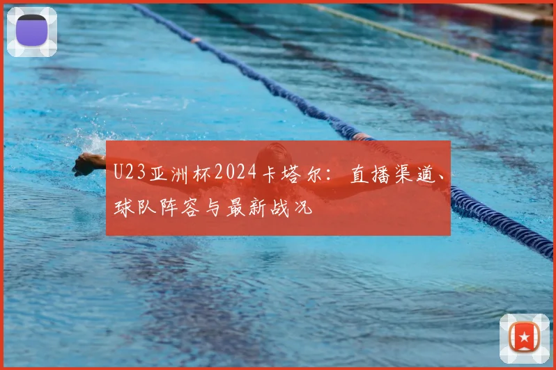 U23亚洲杯2024卡塔尔：直播渠道、球队阵容与最新战况