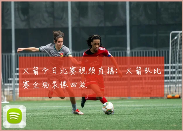 火箭今日比赛视频直播：火箭队比赛全场录像回放