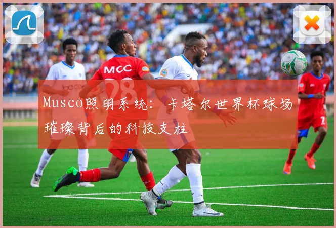 Musco照明系统：卡塔尔世界杯球场璀璨背后的科技支柱