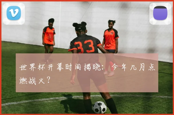 世界杯开幕时间揭晓:今年几月点燃战火?