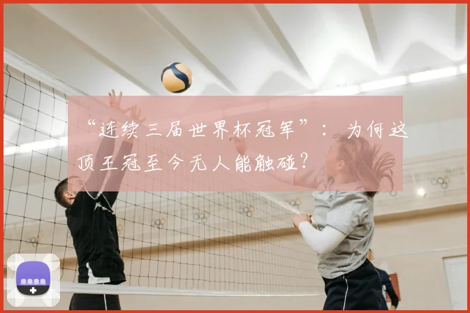 “连续三届世界杯冠军”:为何这顶王冠至今无人能触碰?