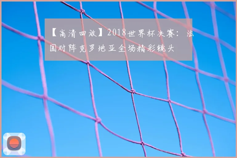 【高清回放】2018世界杯决赛：法国对阵克罗地亚全场精彩镜头