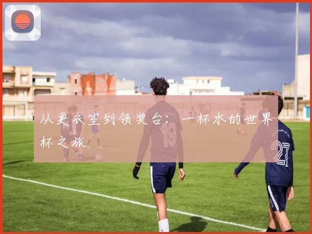 从更衣室到领奖台：一杯水的世界杯之旅