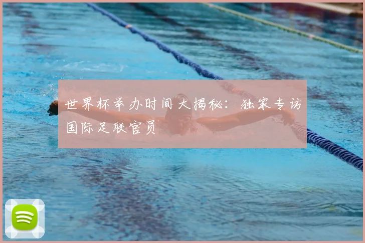 世界杯举办时间大揭秘：独家专访国际足联官员