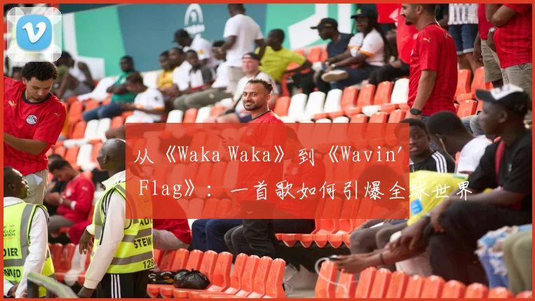 从《Waka Waka》到《Wavin' Flag》:一首歌如何引爆全球世界杯狂欢