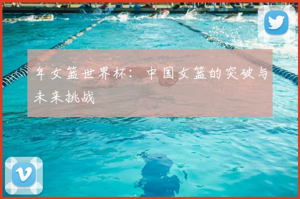 年女篮世界杯：中国女篮的突破与未来挑战