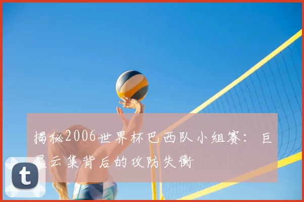 揭秘2006世界杯巴西队小组赛:巨星云集背后的攻防失衡