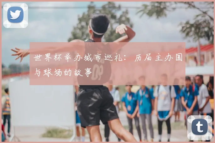 世界杯举办城市巡礼：历届主办国与球场的故事
