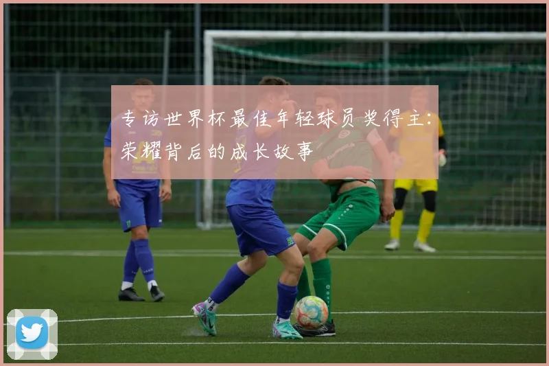 专访世界杯最佳年轻球员奖得主:荣耀背后的成长故事