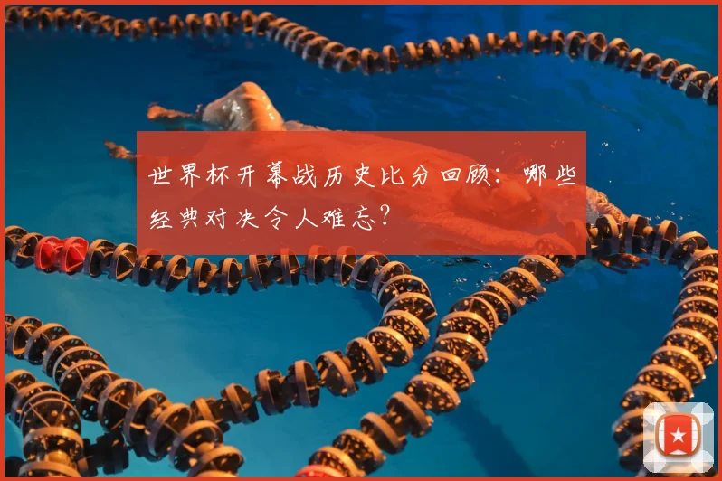 世界杯开幕战历史比分回顾:哪些经典对决令人难忘?