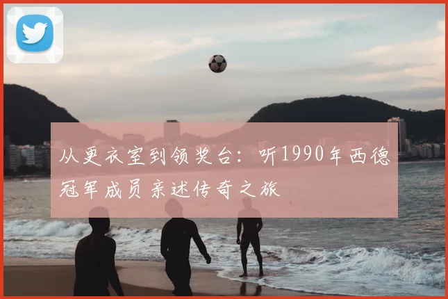 从更衣室到领奖台:听1990年西德冠军成员亲述传奇之旅