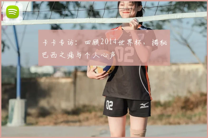 卡卡专访：回顾2014世界杯，揭秘巴西之痛与个人心声