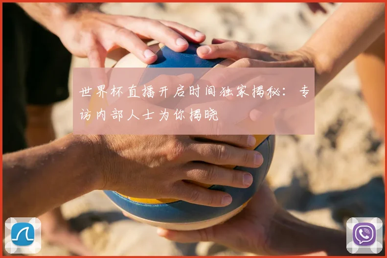 世界杯直播开启时间独家揭秘:专访内部人士为你揭晓