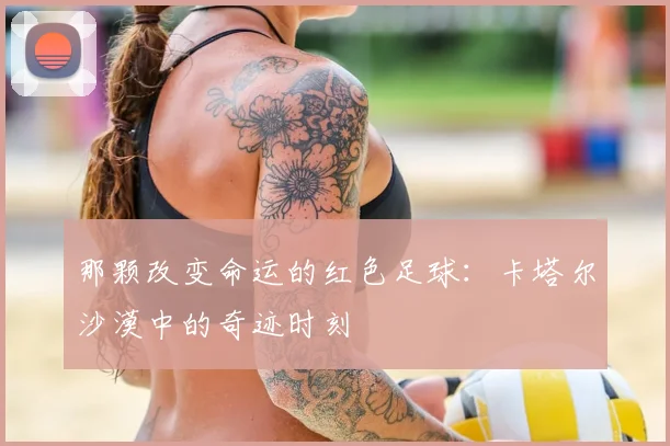 那颗改变命运的红色足球：卡塔尔沙漠中的奇迹时刻