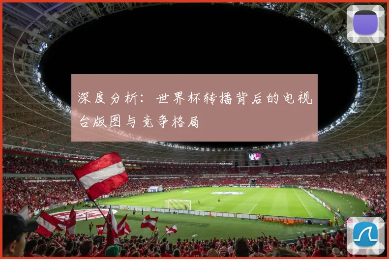 深度分析：世界杯转播背后的电视台版图与竞争格局