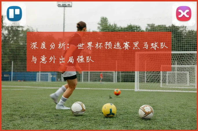 深度分析：世界杯预选赛黑马球队与意外出局强队