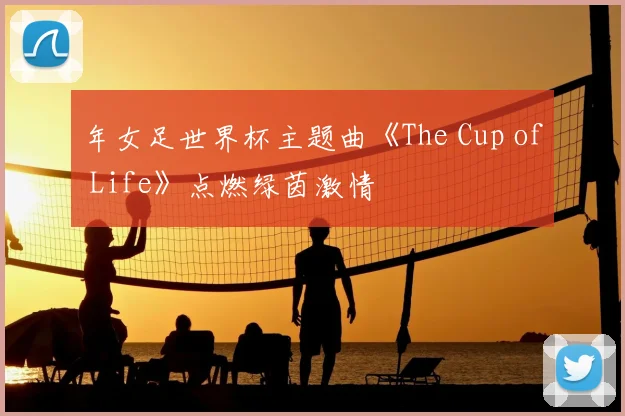 年女足世界杯主题曲《The Cup of Life》点燃绿茵激情