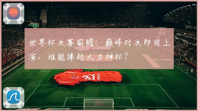 世界杯决赛前瞻：巅峰对决即将上演，谁能捧起大力神杯？