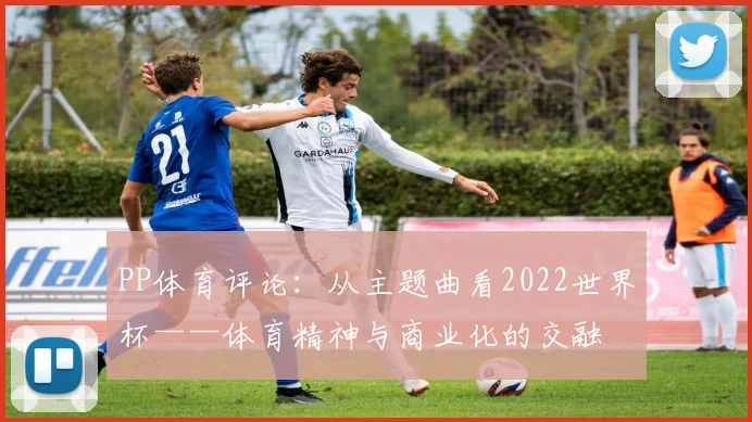PP体育评论:从主题曲看2022世界杯——体育精神与商业化的交融