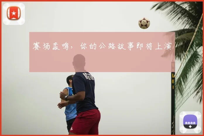 赛场轰鸣,你的公路故事即将上演