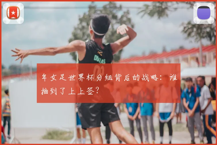 年女足世界杯分组背后的战略：谁抽到了上上签？