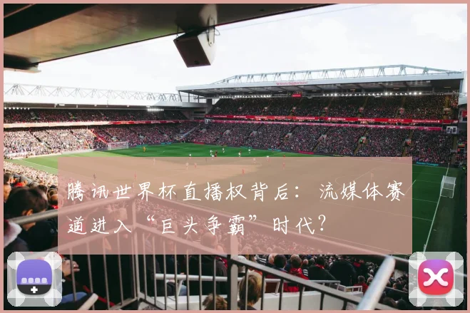 腾讯世界杯直播权背后：流媒体赛道进入“巨头争霸”时代？