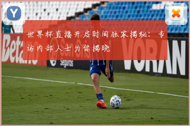 世界杯直播开启时间独家揭秘：专访内部人士为你揭晓