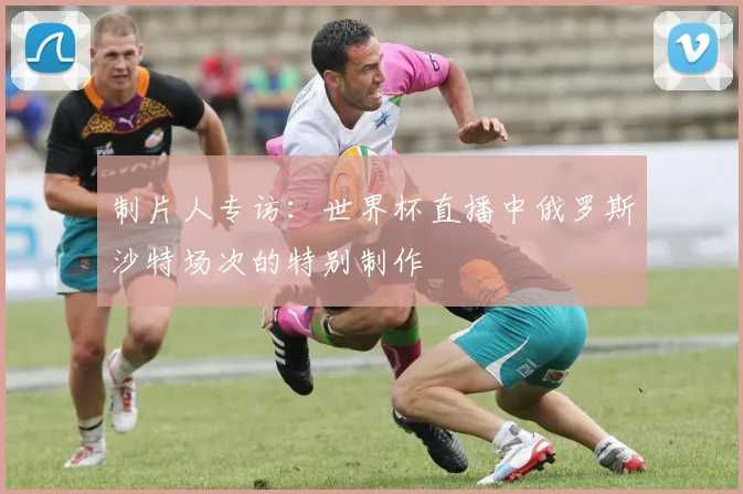 制片人专访:世界杯直播中俄罗斯沙特场次的特别制作