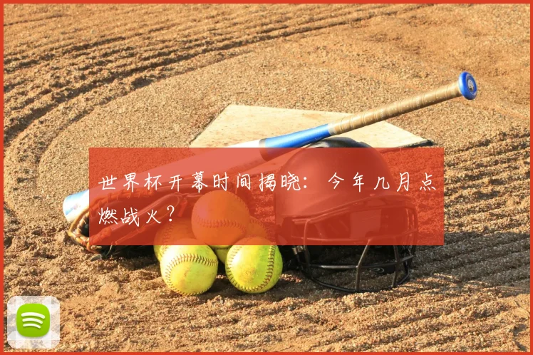 世界杯开幕时间揭晓：今年几月点燃战火？