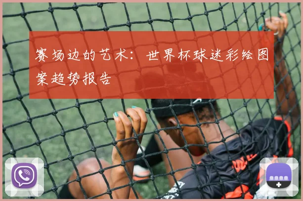赛场边的艺术:世界杯球迷彩绘图案趋势报告
