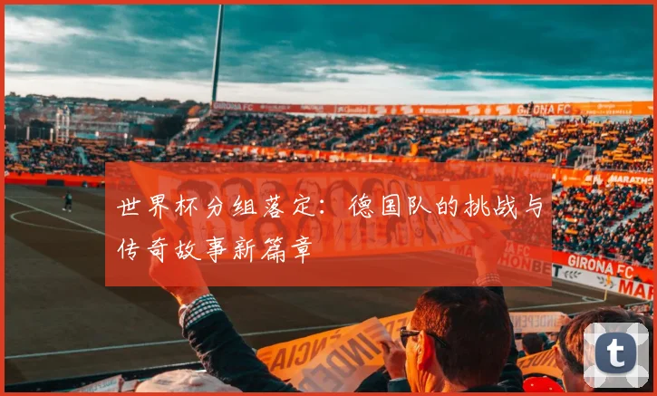 世界杯分组落定:德国队的挑战与传奇故事新篇章